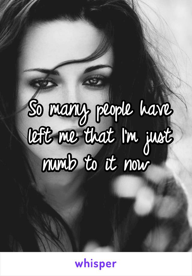 So many people have left me that I'm just numb to it now 