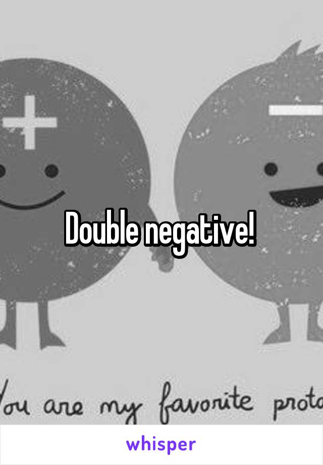 Double negative! 