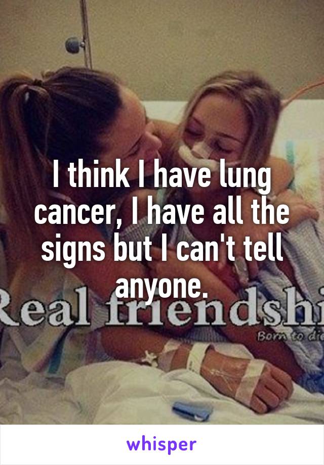 I think I have lung cancer, I have all the signs but I can't tell anyone.