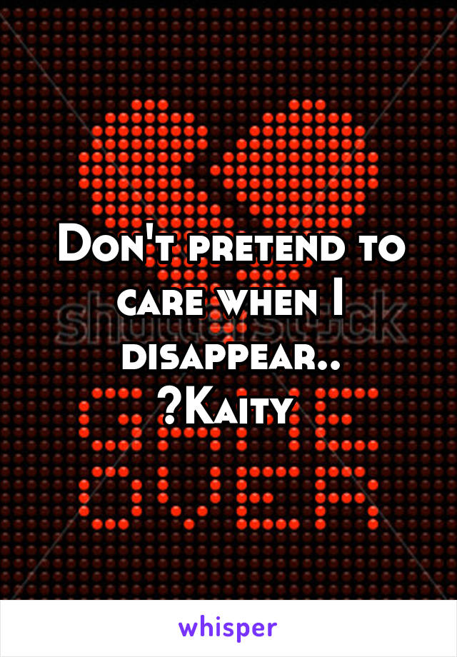 Don't pretend to care when I disappear..
~Kaity 