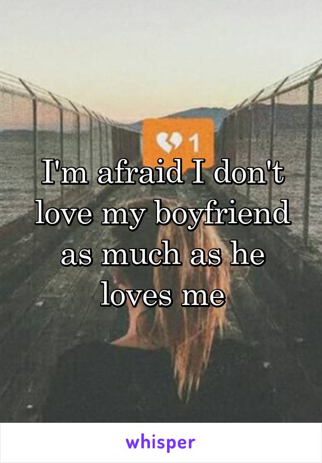 I'm afraid I don't love my boyfriend as much as he loves me