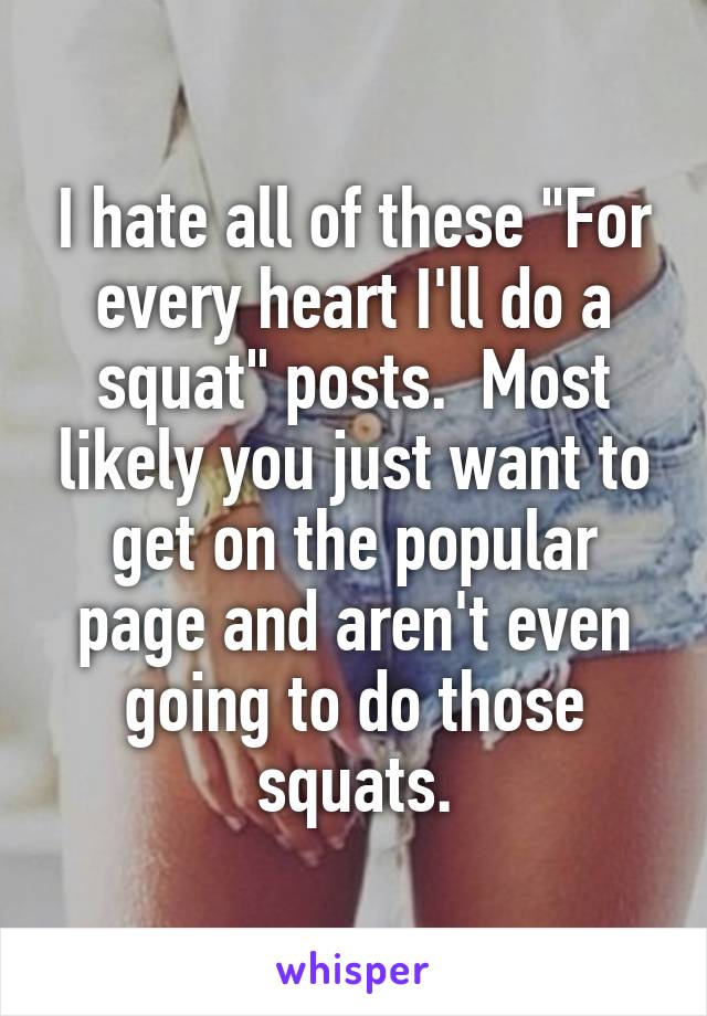 I hate all of these "For every heart I'll do a squat" posts.  Most likely you just want to get on the popular page and aren't even going to do those squats.