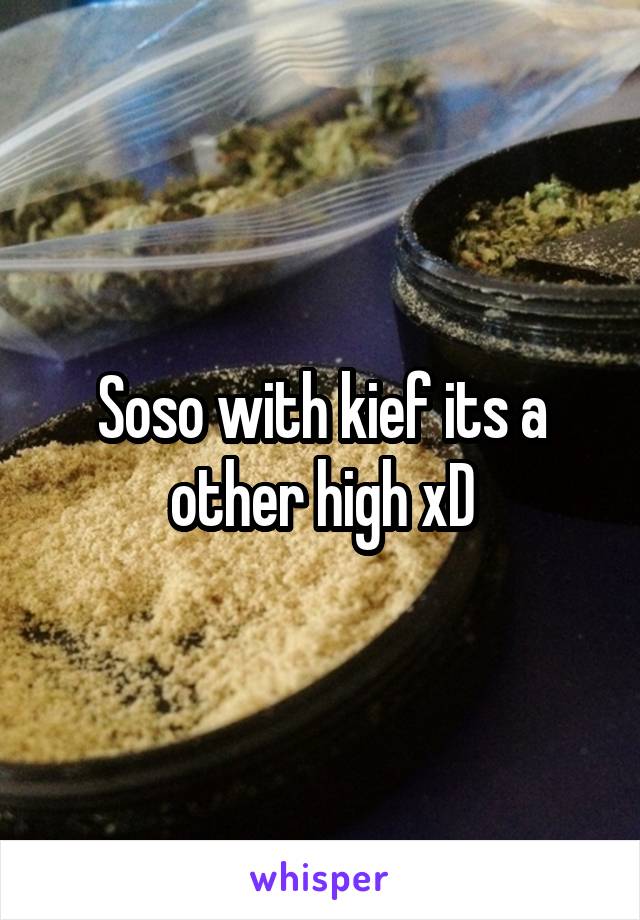 Soso with kief its a other high xD