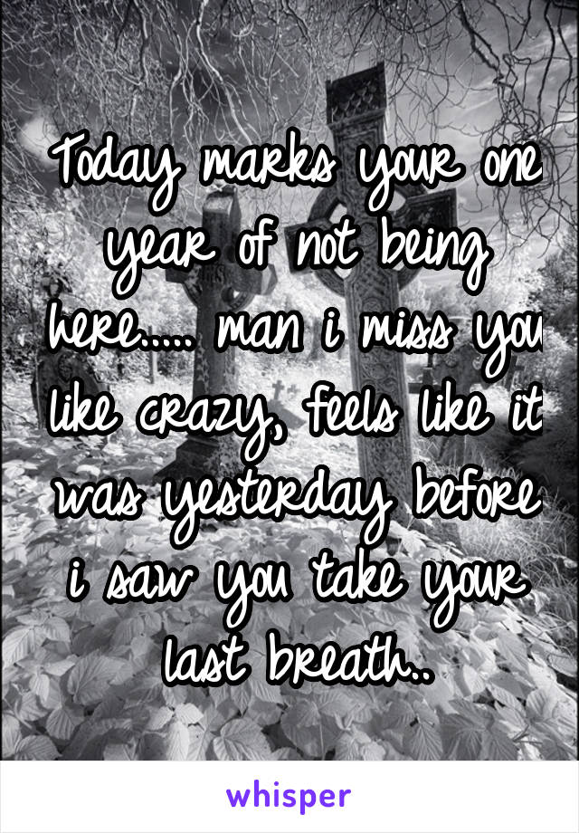 Today marks your one year of not being here..... man i miss you like crazy, feels like it was yesterday before i saw you take your last breath..