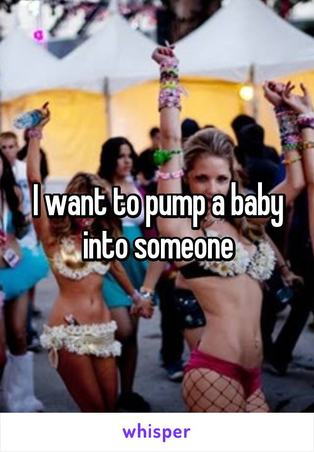 I want to pump a baby into someone