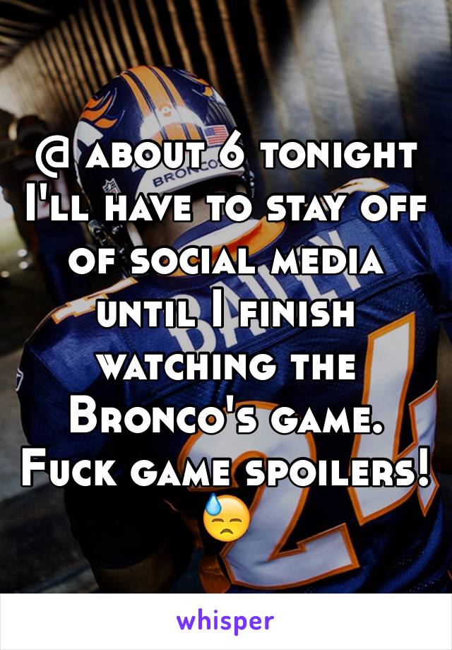 @ about 6 tonight I'll have to stay off of social media until I finish watching the Bronco's game. Fuck game spoilers! 😓