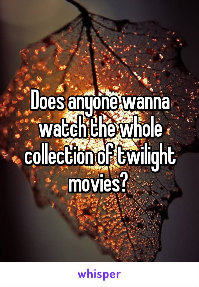 Does anyone wanna watch the whole collection of twilight movies? 