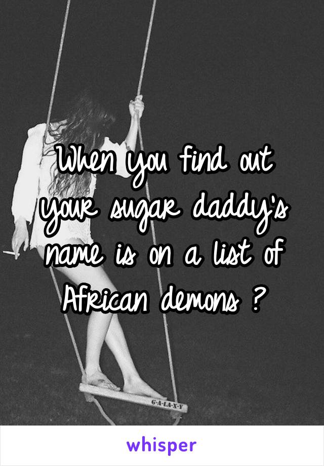 When you find out your sugar daddy's name is on a list of African demons 😭