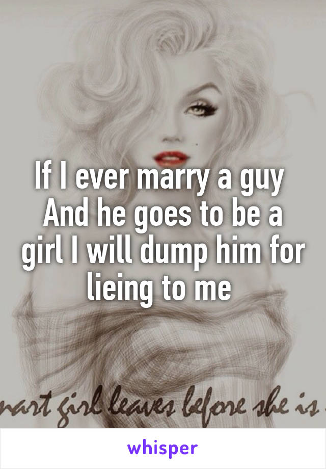 If I ever marry a guy 
And he goes to be a girl I will dump him for lieing to me 