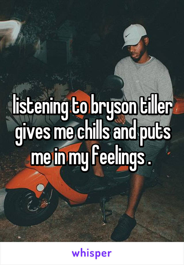 listening to bryson tiller gives me chills and puts me in my feelings . 