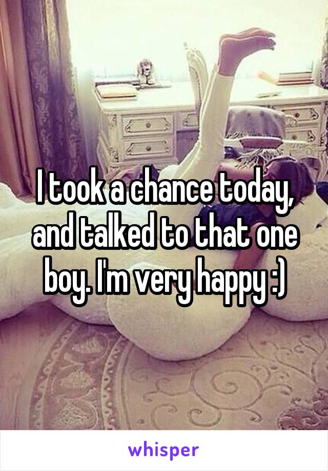 I took a chance today, and talked to that one boy. I'm very happy :)