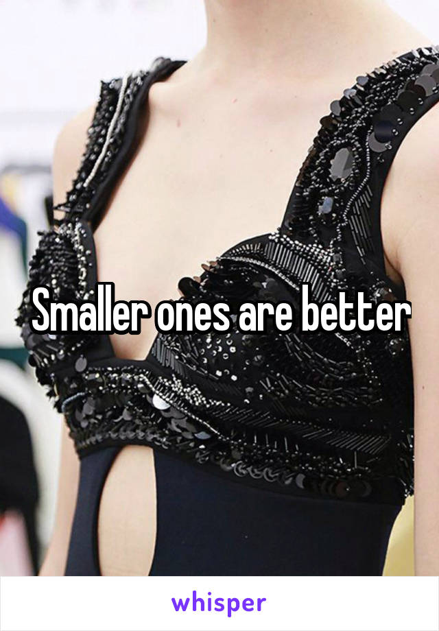 Smaller ones are better