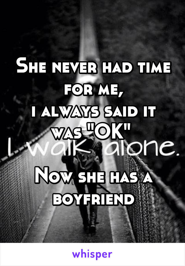 She never had time for me,
i always said it was "OK" 

Now she has a boyfriend