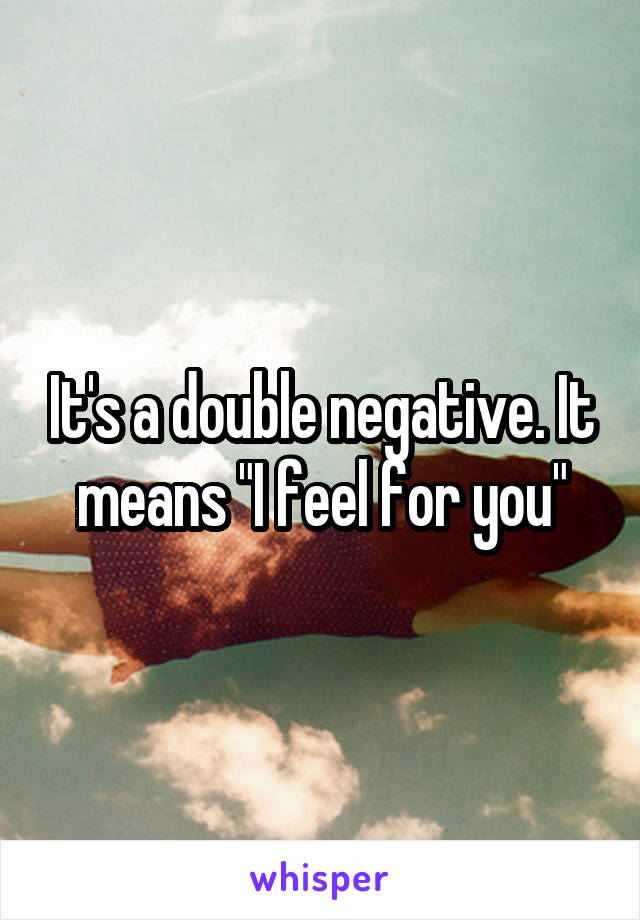 It's a double negative. It means "I feel for you"