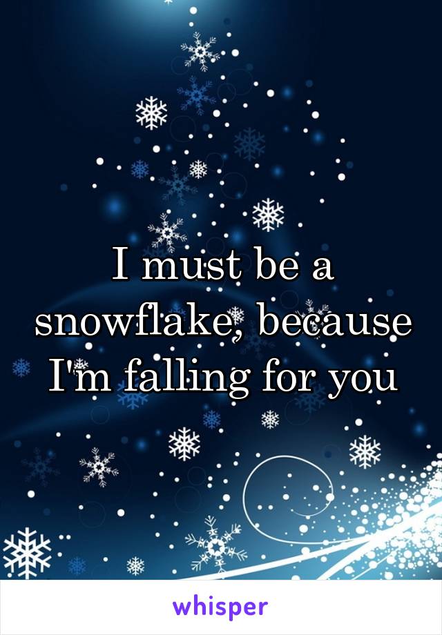 I must be a snowflake, because I'm falling for you