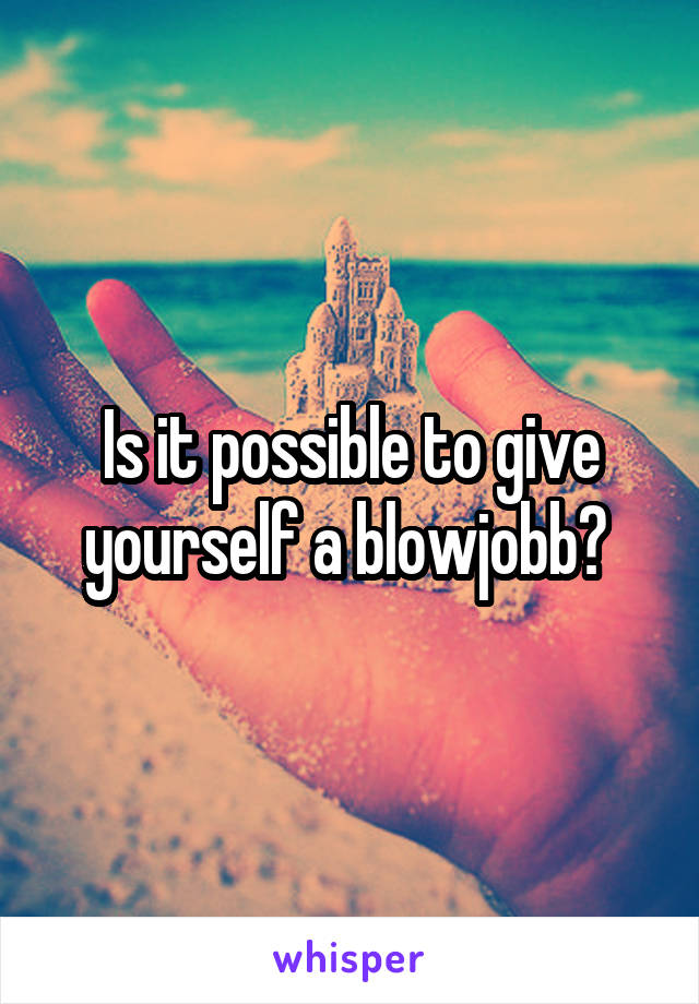 Is it possible to give yourself a blowjobb? 