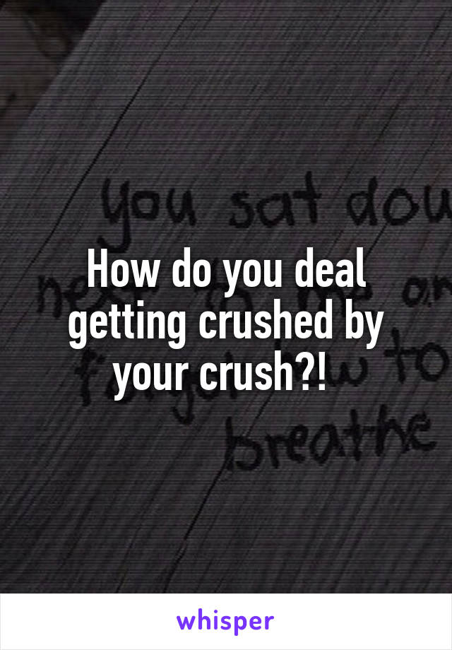 How do you deal getting crushed by your crush?! 