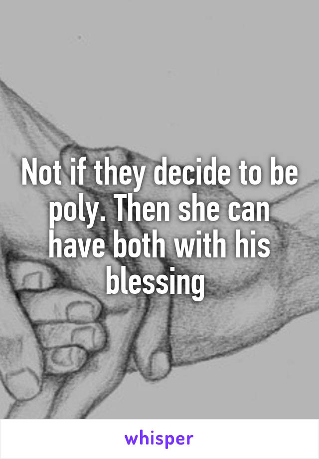 Not if they decide to be poly. Then she can have both with his blessing 