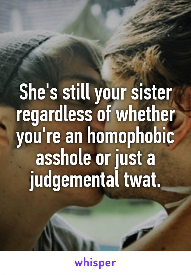 She's still your sister regardless of whether you're an homophobic asshole or just a judgemental twat.