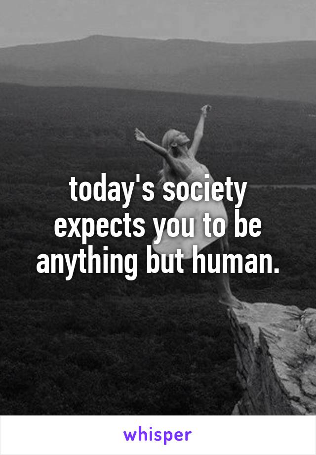 today's society expects you to be anything but human.