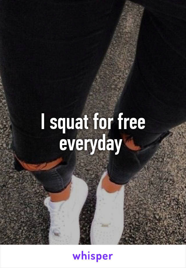 I squat for free everyday 