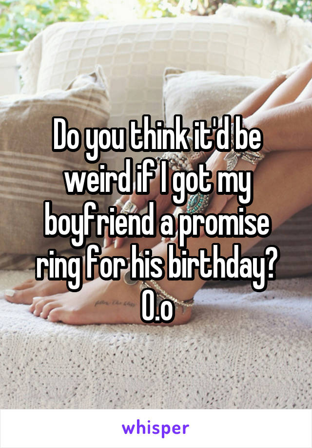 Do you think it'd be weird if I got my boyfriend a promise ring for his birthday? O.o