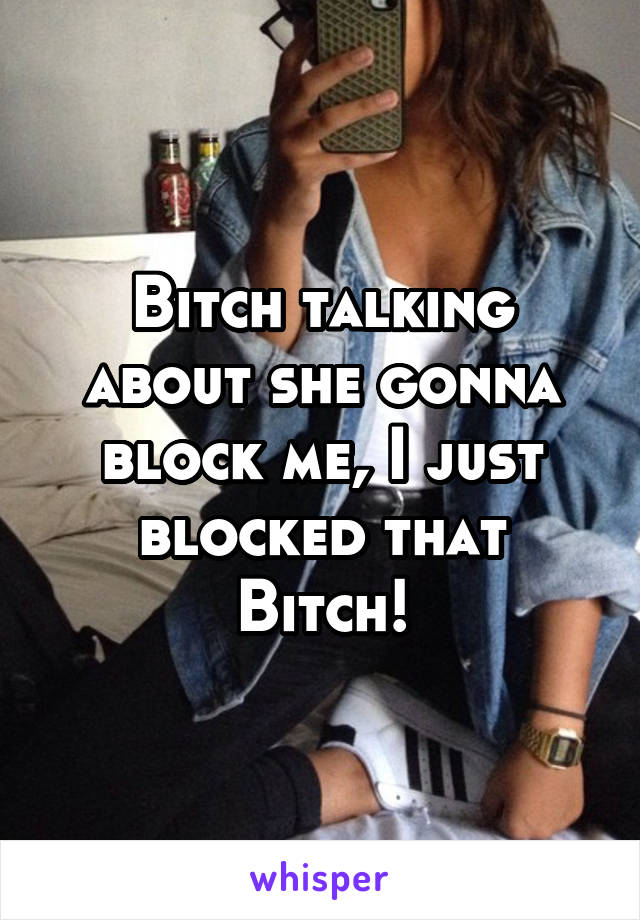 Bitch talking about she gonna block me, I just blocked that Bitch!