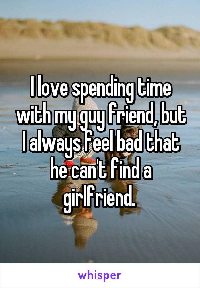 I love spending time with my guy friend, but I always feel bad that he can't find a girlfriend. 