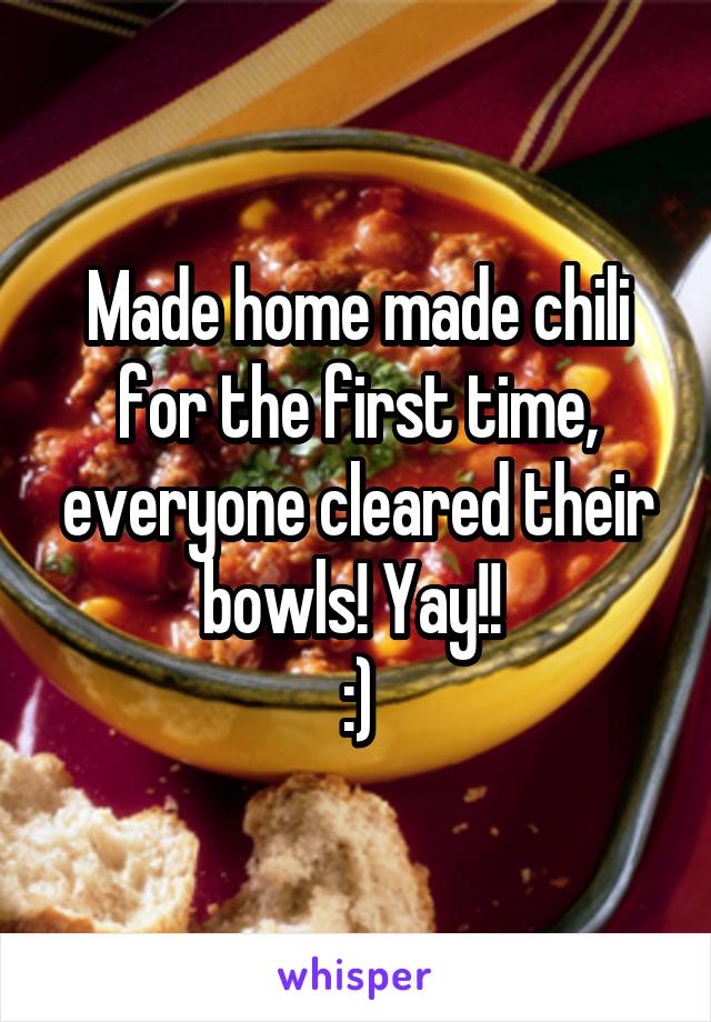 Made home made chili for the first time, everyone cleared their bowls! Yay!! 
:)