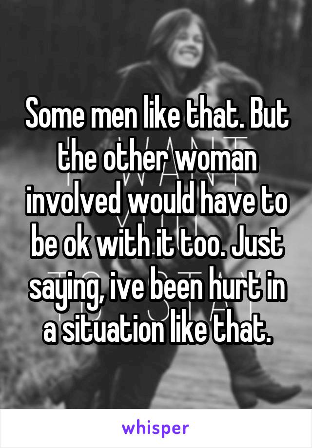 Some men like that. But the other woman involved would have to be ok with it too. Just saying, ive been hurt in a situation like that.