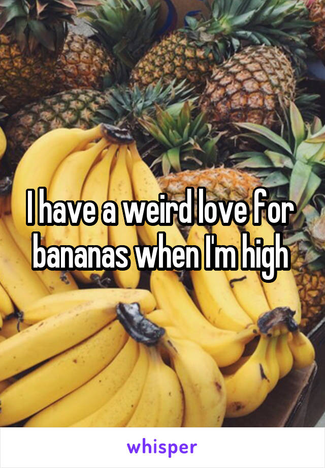 I have a weird love for  bananas when I'm high 