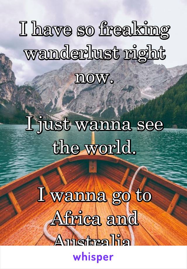 I have so freaking wanderlust right now.

I just wanna see the world.

I wanna go to Africa and Australia.