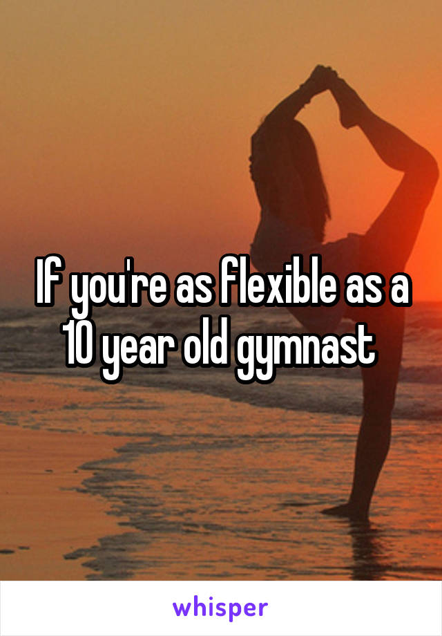 If you're as flexible as a 10 year old gymnast 