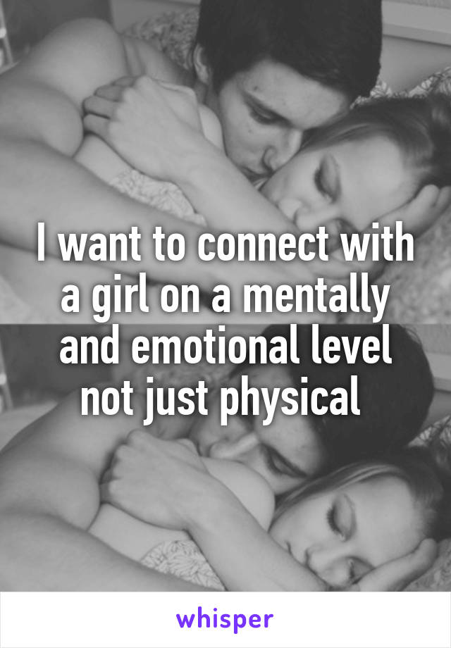 I want to connect with a girl on a mentally and emotional level not just physical 