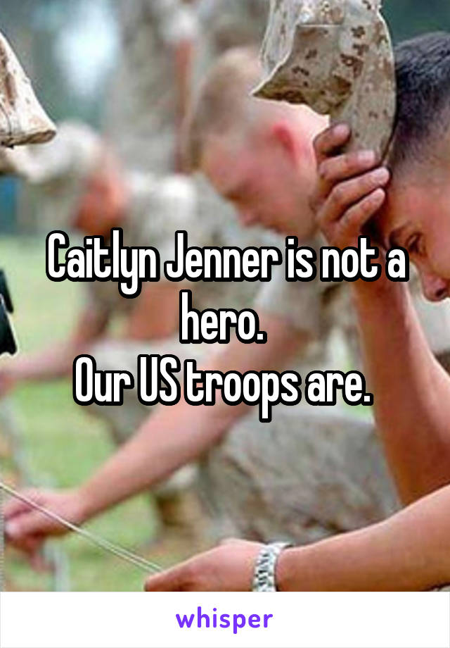 Caitlyn Jenner is not a hero. 
Our US troops are. 