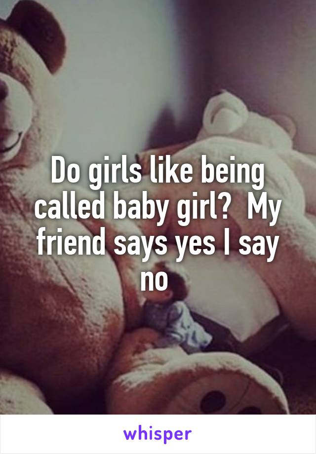 Do girls like being called baby girl?  My friend says yes I say no 