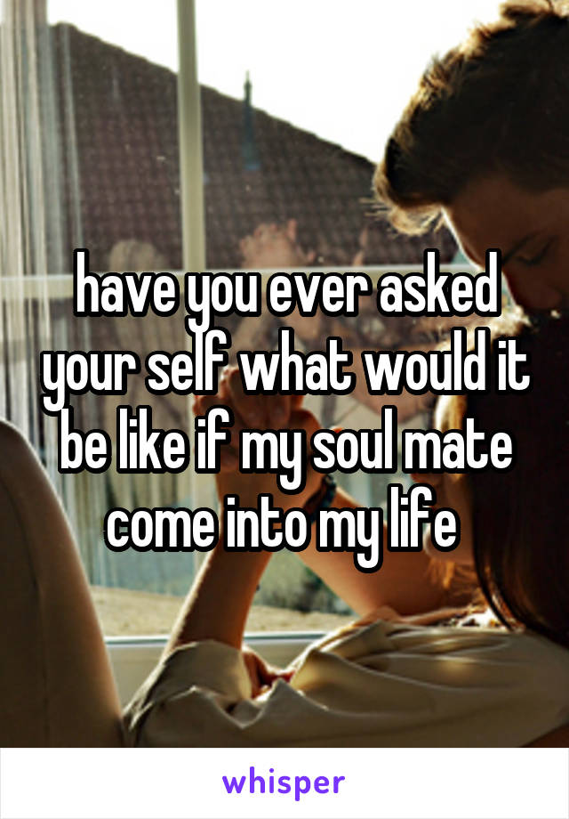 have you ever asked your self what would it be like if my soul mate come into my life 