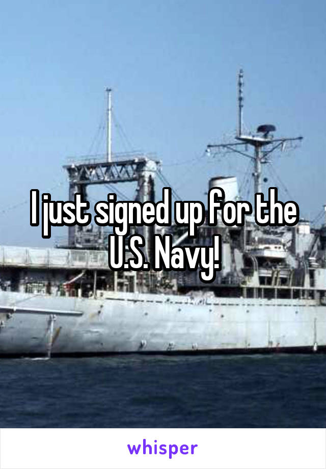 I just signed up for the U.S. Navy!