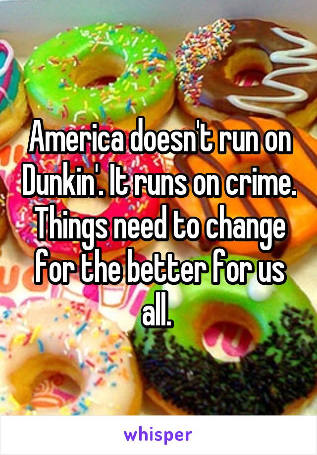 America doesn't run on Dunkin'. It runs on crime. Things need to change for the better for us all. 