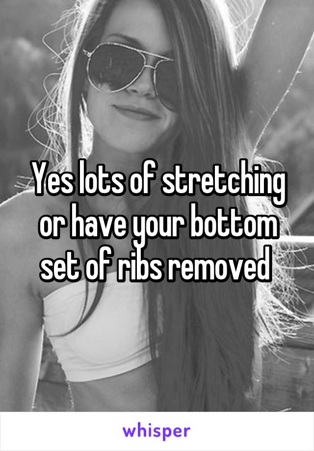 Yes lots of stretching or have your bottom set of ribs removed 