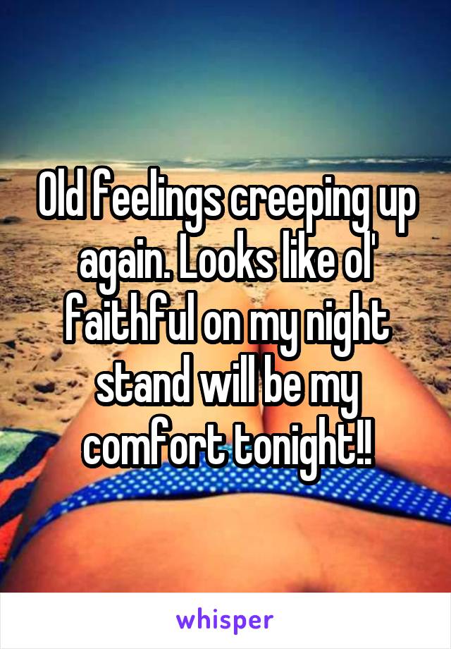 Old feelings creeping up again. Looks like ol' faithful on my night stand will be my comfort tonight!!