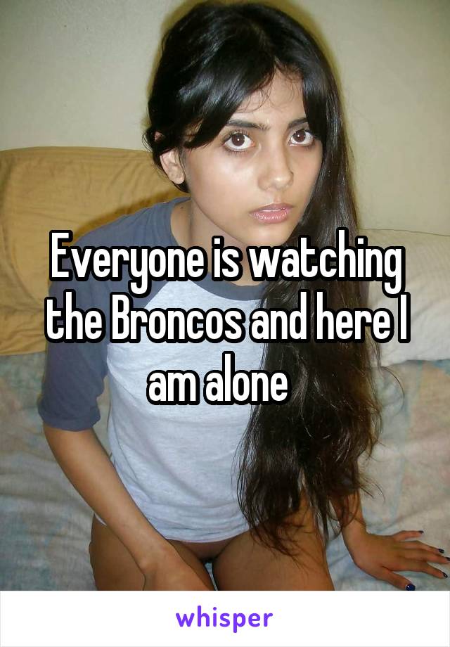 Everyone is watching the Broncos and here I am alone  