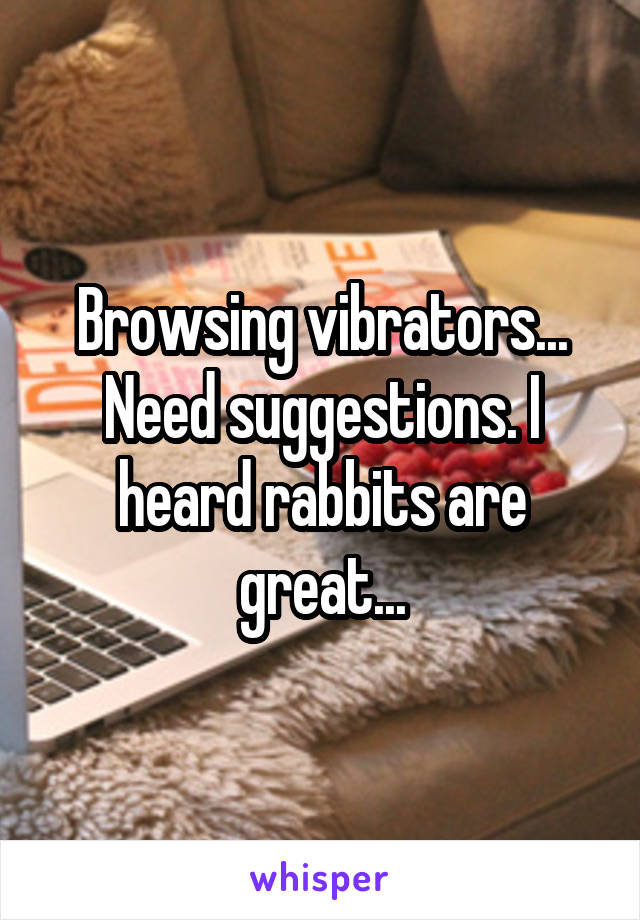 Browsing vibrators... Need suggestions. I heard rabbits are great...