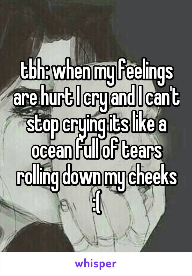 tbh: when my feelings are hurt I cry and I can't stop crying its like a ocean full of tears rolling down my cheeks :(