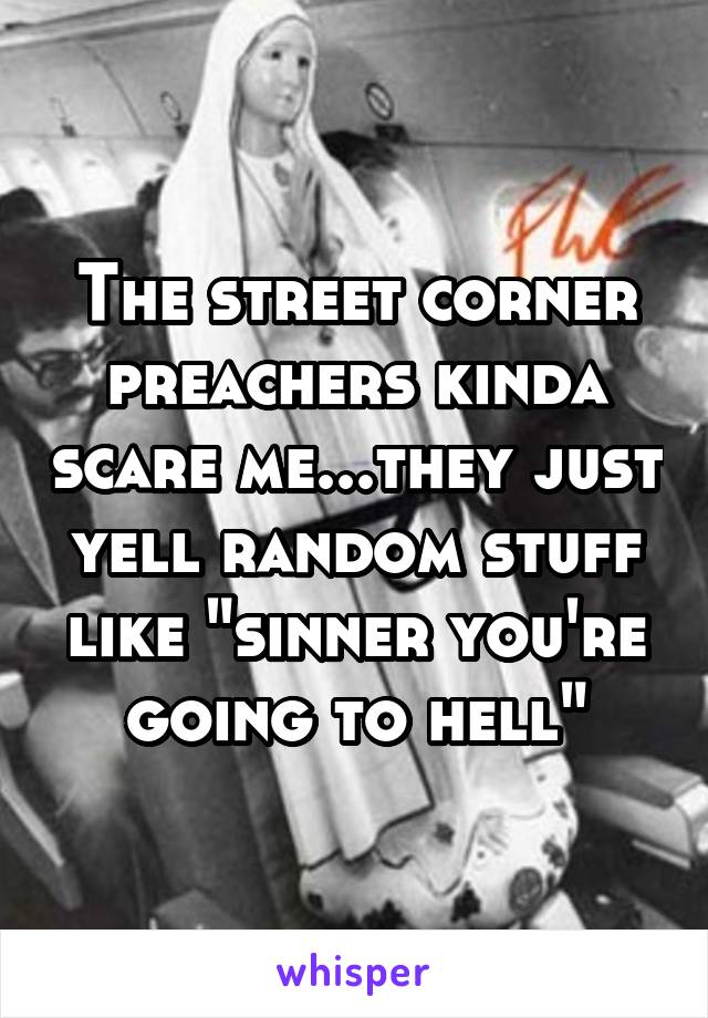 The street corner preachers kinda scare me...they just yell random stuff like "sinner you're going to hell"