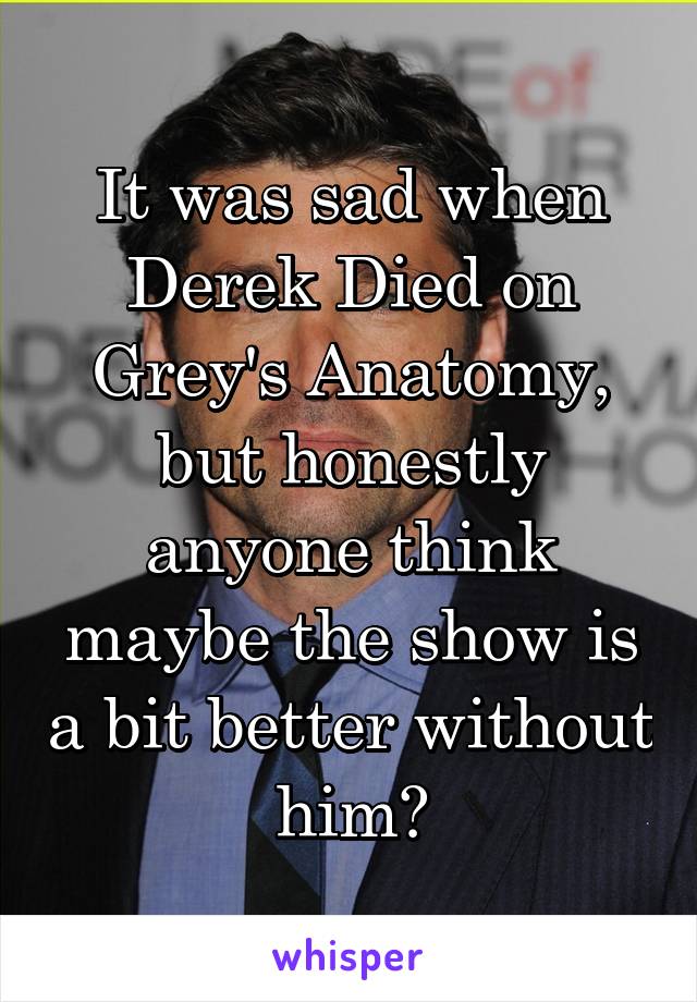 It was sad when Derek Died on Grey's Anatomy, but honestly anyone think maybe the show is a bit better without him?