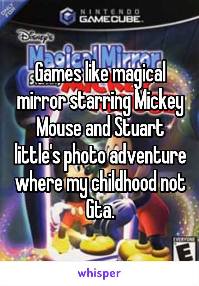 Games like magical mirror starring Mickey Mouse and Stuart little's photo adventure where my childhood not Gta.