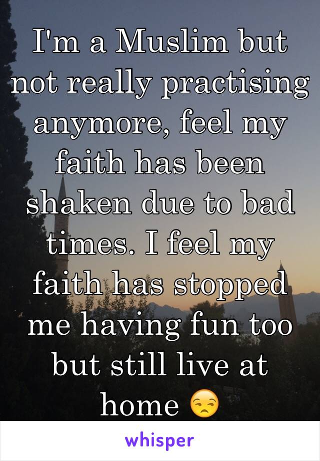 I'm a Muslim but not really practising anymore, feel my faith has been shaken due to bad times. I feel my faith has stopped me having fun too but still live at home 😒