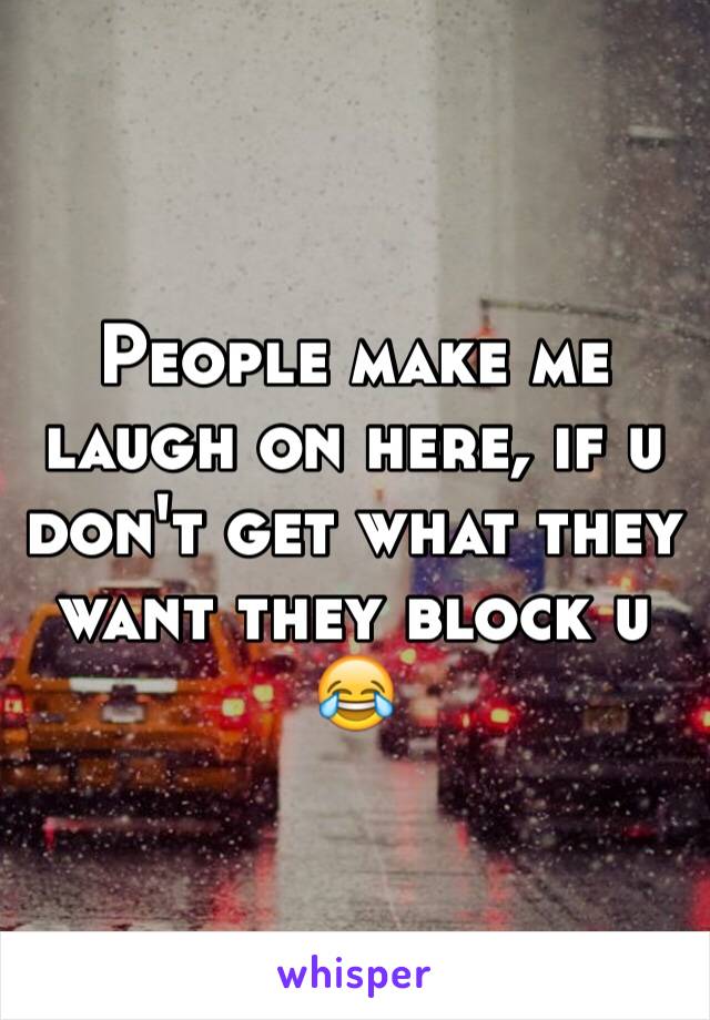 People make me laugh on here, if u don't get what they want they block u 😂