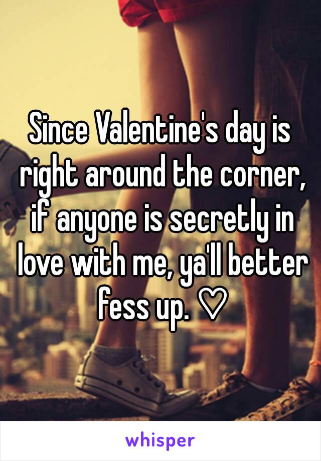 Since Valentine's day is right around the corner, if anyone is secretly in love with me, ya'll better fess up. ♡